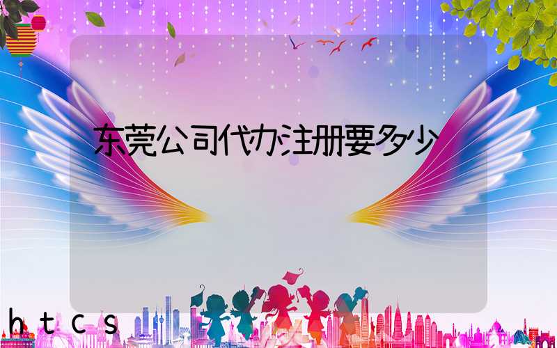 东莞公司代办注册要多少钱/
