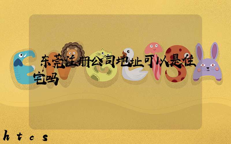 东莞注册公司地址可以是住宅吗/