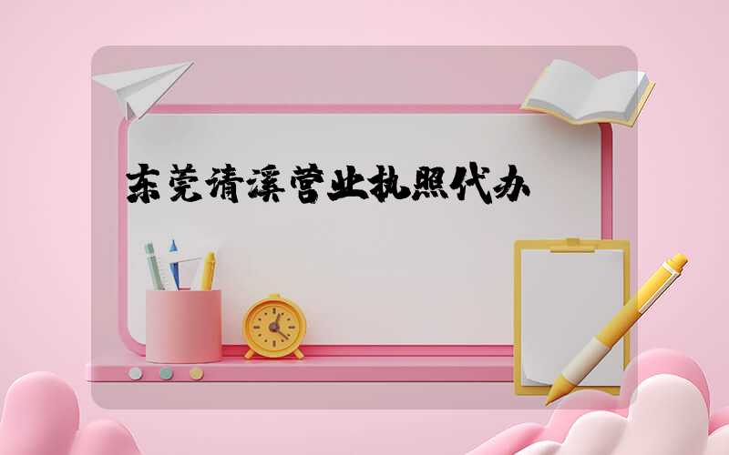 东莞清溪营业执照代办/