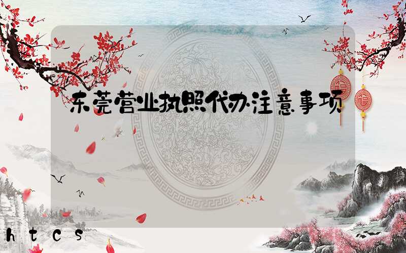 东莞营业执照代办注意事项/