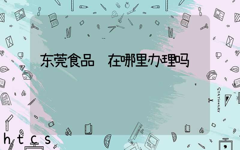 东莞食品证在哪里办理吗/
