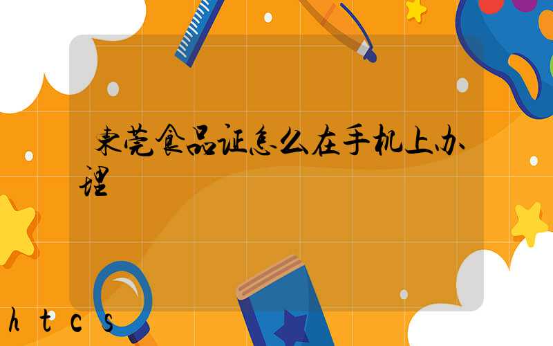 东莞食品证怎么在手机上办理