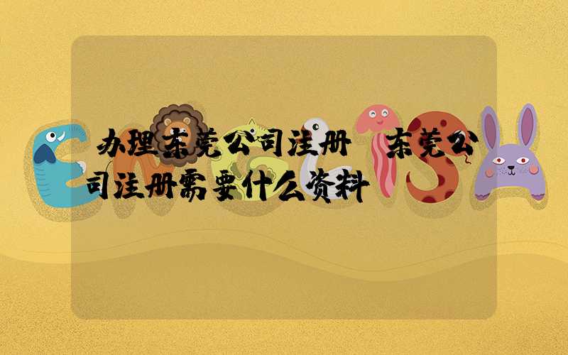 办理东莞公司注册(东莞公司注册需要什么资料)/