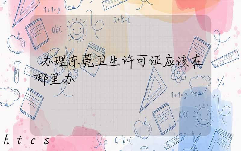 办理东莞卫生许可证应该在哪里办/