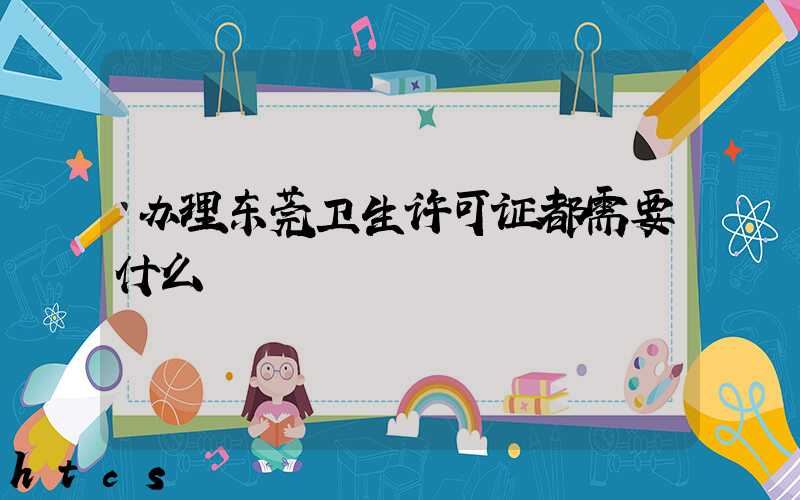 办理东莞卫生许可证都需要什么/