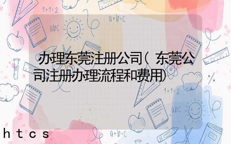 办理东莞注册公司(东莞公司注册办理流程和费用)/