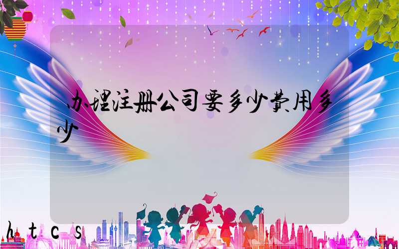 办理注册公司要多少费用多少/